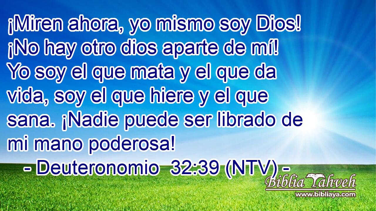 ¡Miren ahora, yo mismo soy Dios! ¡No hay otro dios aparte de mí! Yo soy el que mata y el que da vida, soy el que hiere y el que sana. ¡Nadie puede ser librado de mi mano poderosa!