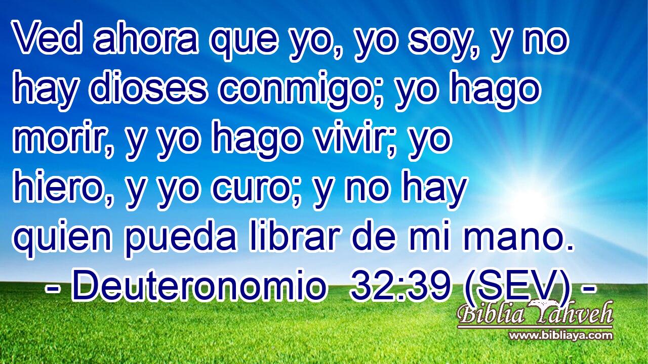 Ved ahora que yo, yo soy, y no hay dioses conmigo; yo hago morir, y yo hago vivir; yo hiero, y yo curo; y no hay quien pueda librar de mi mano.