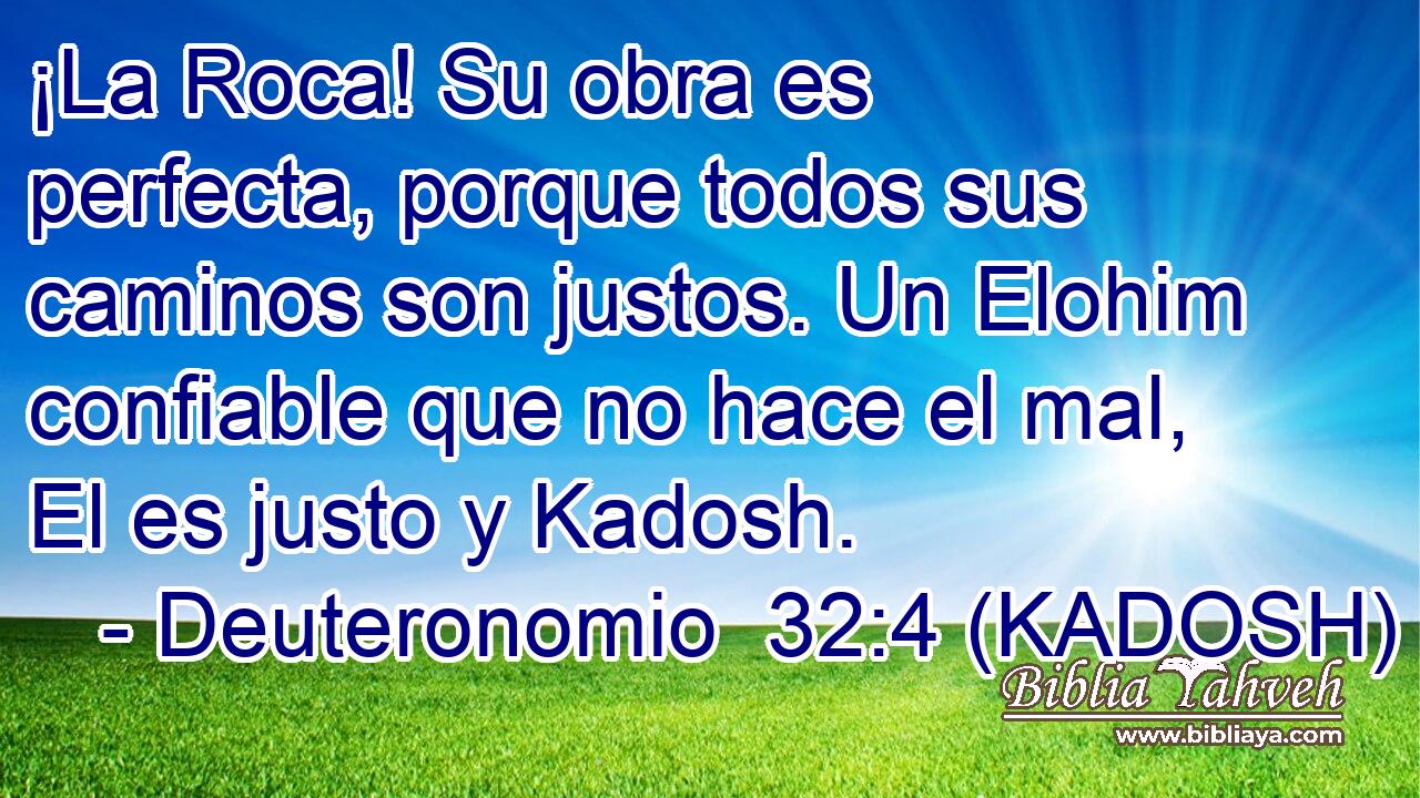  ¡La Roca! Su obra es perfecta, porque todos sus caminos son justos. Un Elohim confiable que no hace el mal, El es justo y Kadosh. 