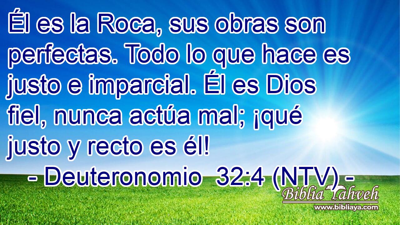 Él es la Roca, sus obras son perfectas. Todo lo que hace es justo e imparcial. Él es Dios fiel, nunca actúa mal; ¡qué justo y recto es él!