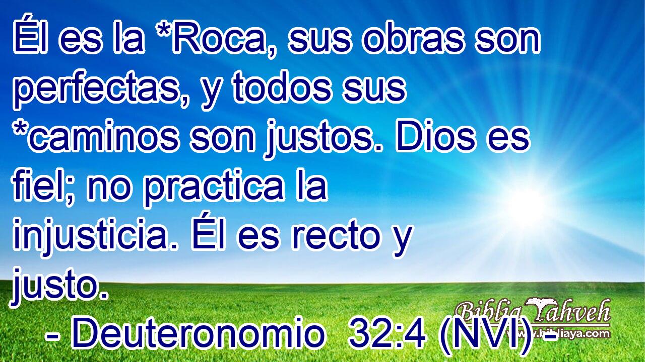  Él es la *Roca, sus obras son perfectas, y todos sus *caminos son justos. Dios es fiel; no practica la injusticia. Él es recto y justo. 