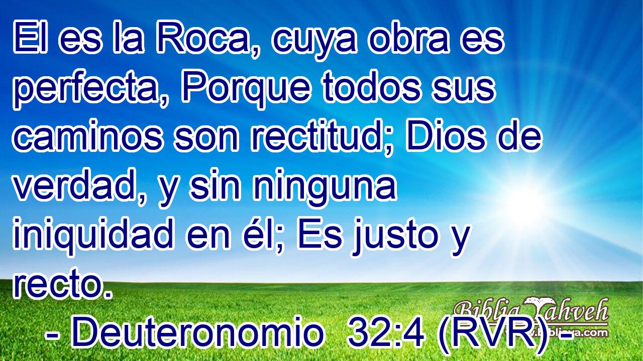 El es la Roca, cuya obra es perfecta, Porque todos sus caminos son rectitud; Dios de verdad, y sin ninguna iniquidad en él; Es justo y recto.