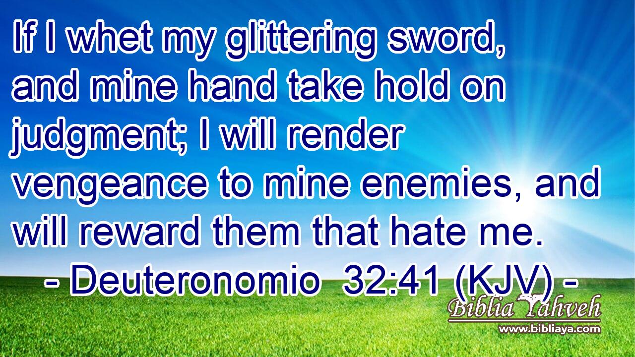 If I whet my glittering sword, and mine hand take hold on judgment; I will render vengeance to mine enemies, and will reward them that hate me.
