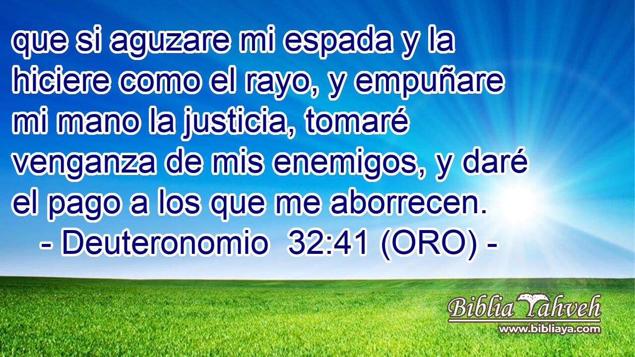  que si aguzare mi espada y la hiciere como el rayo, y empuñare mi mano la justicia, tomaré venganza de mis enemigos, y daré el pago a los que me aborrecen. 