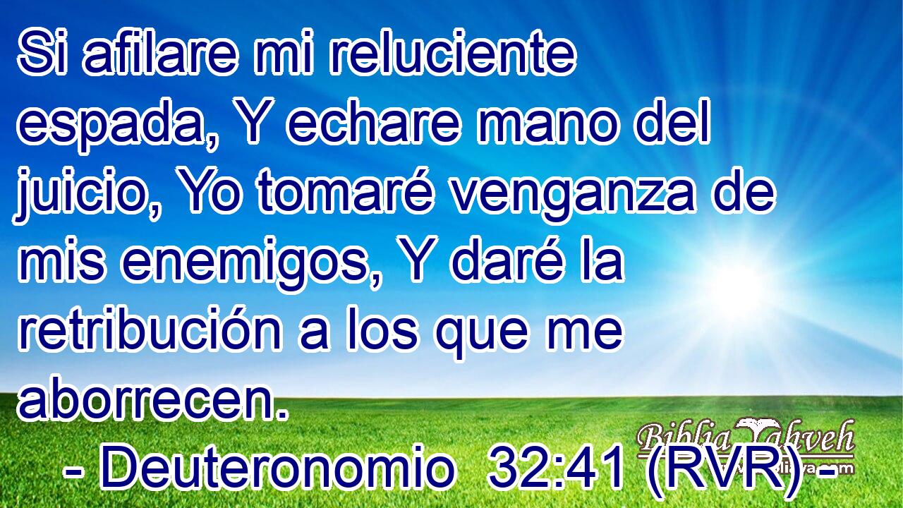 Si afilare mi reluciente espada, Y echare mano del juicio, Yo tomaré venganza de mis enemigos, Y daré la retribución a los que me aborrecen.