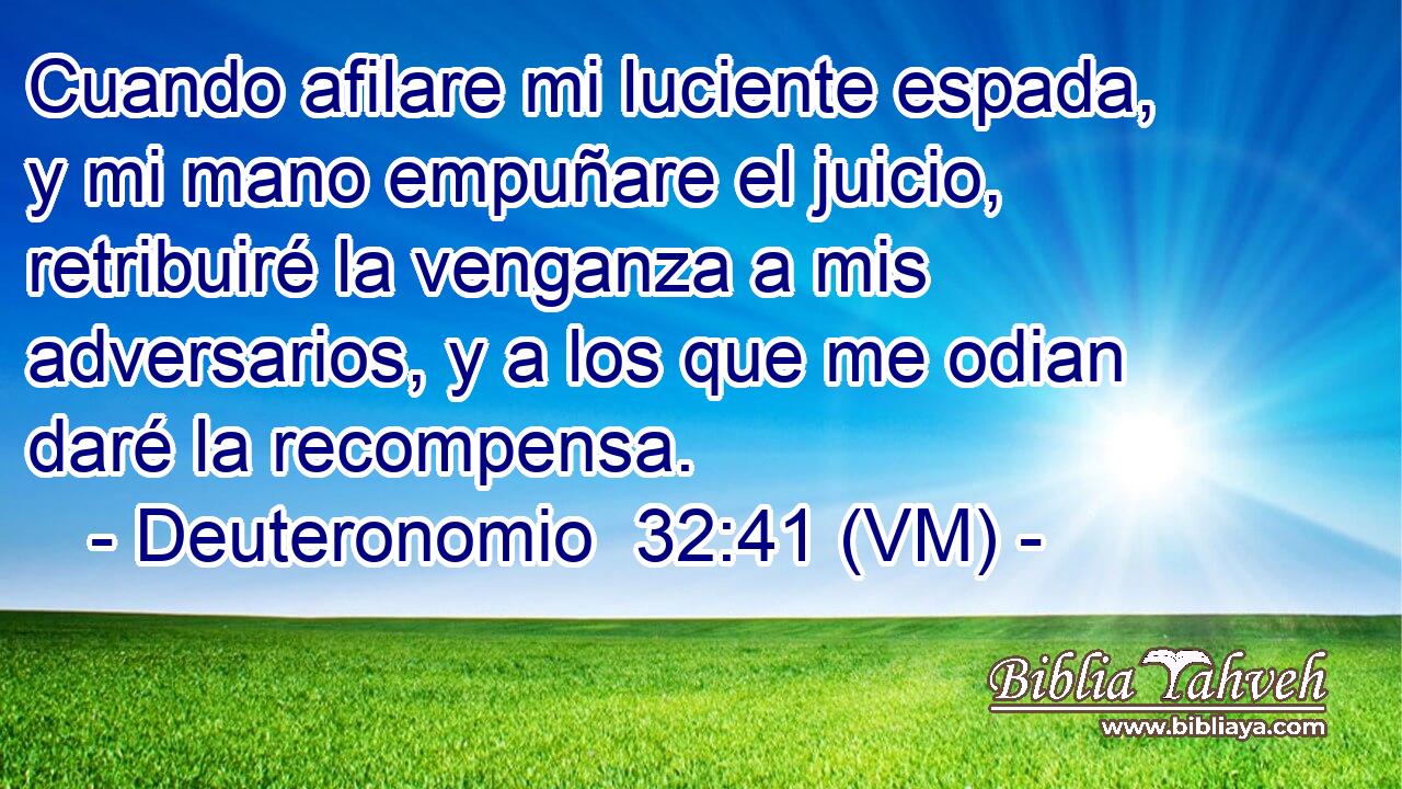  Cuando afilare mi luciente espada, y mi mano empuñare el juicio, retribuiré la venganza a mis adversarios, y a los que me odian daré la recompensa. 