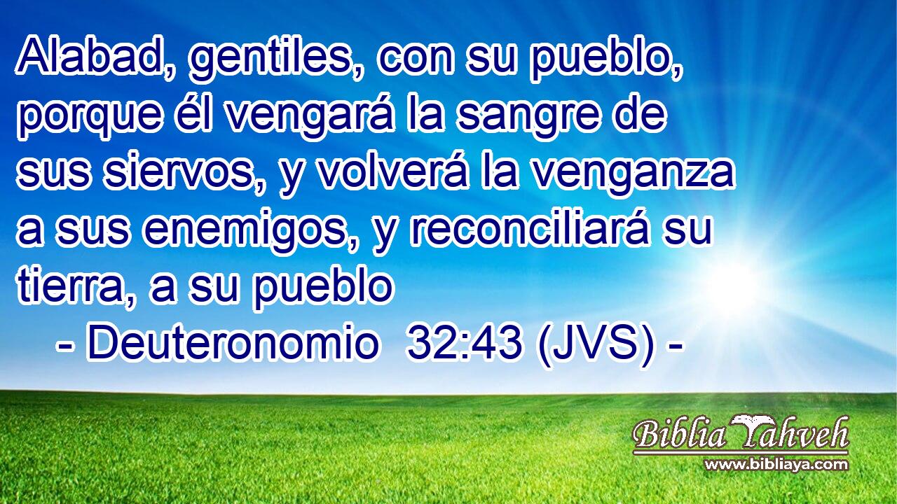 Alabad, gentiles, con su pueblo, porque él vengará la sangre de sus siervos, y volverá la venganza a sus enemigos, y reconciliará su tierra, a su pueblo