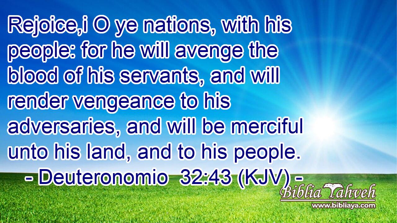 Rejoice,i O ye nations, with his people: for he will avenge the blood of his servants, and will render vengeance to his adversaries, and will be merciful unto his land, and to his people.