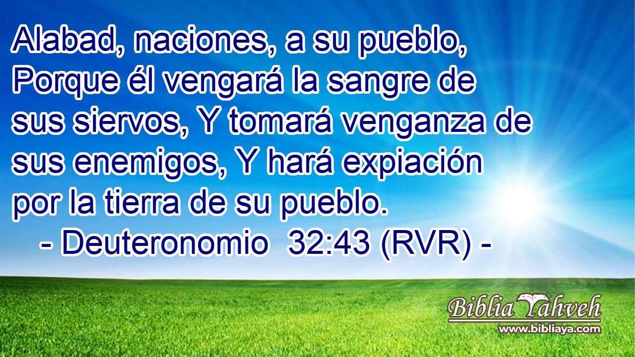 Alabad, naciones, a su pueblo, Porque él vengará la sangre de sus siervos, Y tomará venganza de sus enemigos, Y hará expiación por la tierra de su pueblo.