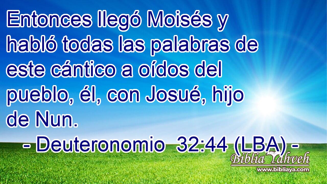 Entonces llegó Moisés y habló todas las palabras de este cántico a oídos del pueblo, él, con Josué, hijo de Nun.