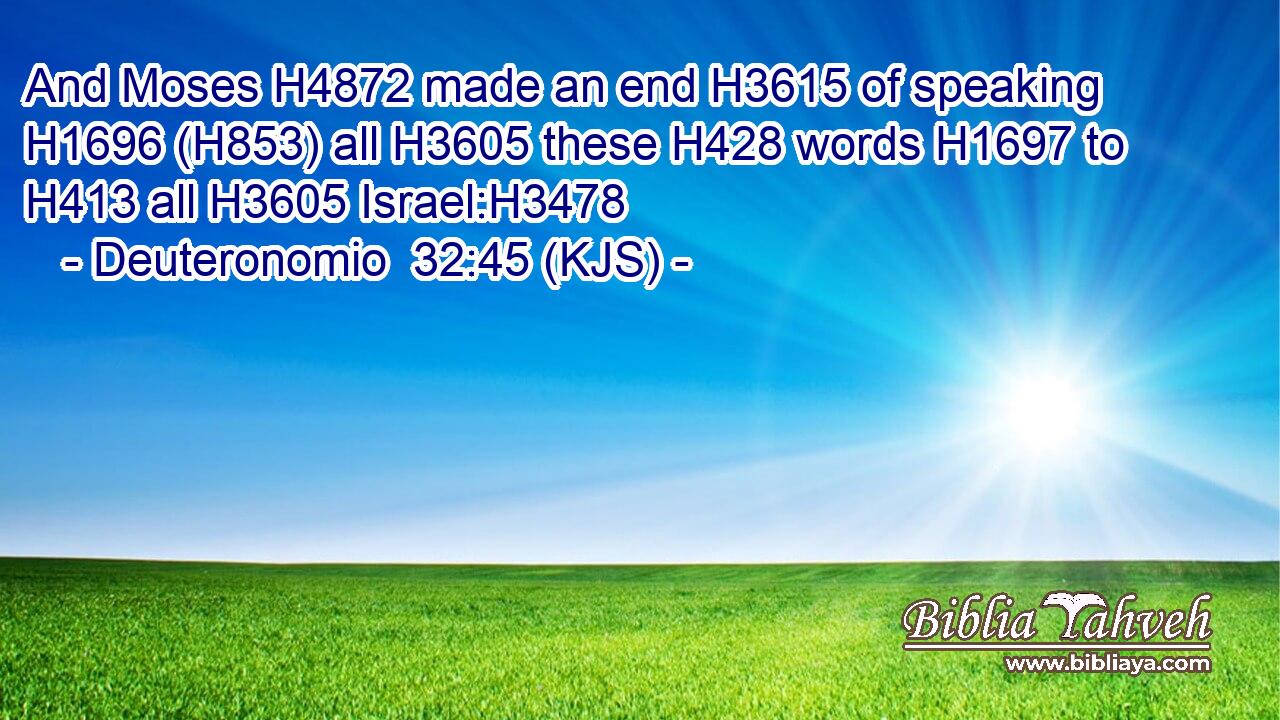 And Moses H4872 made an end H3615 of speaking H1696 (H853) all H3605 these H428 words H1697 to H413 all H3605 Israel:H3478