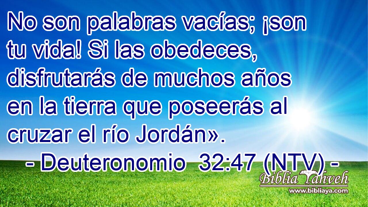 No son palabras vacías; ¡son tu vida! Si las obedeces, disfrutarás de muchos años en la tierra que poseerás al cruzar el río Jordán».