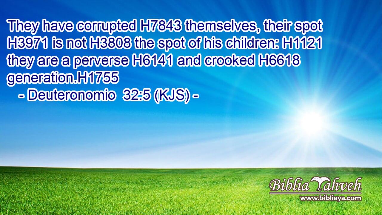 They have corrupted H7843 themselves, their spot H3971 is not H3808 the spot of his children: H1121 they are a perverse H6141 and crooked H6618 generation.H1755