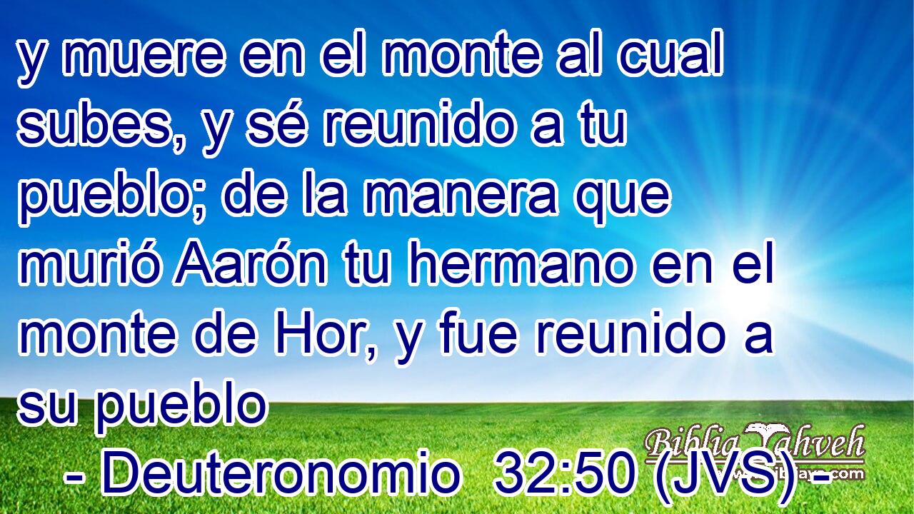 y muere en el monte al cual subes, y sé reunido a tu pueblo; de la manera que murió Aarón tu hermano en el monte de Hor, y fue reunido a su pueblo