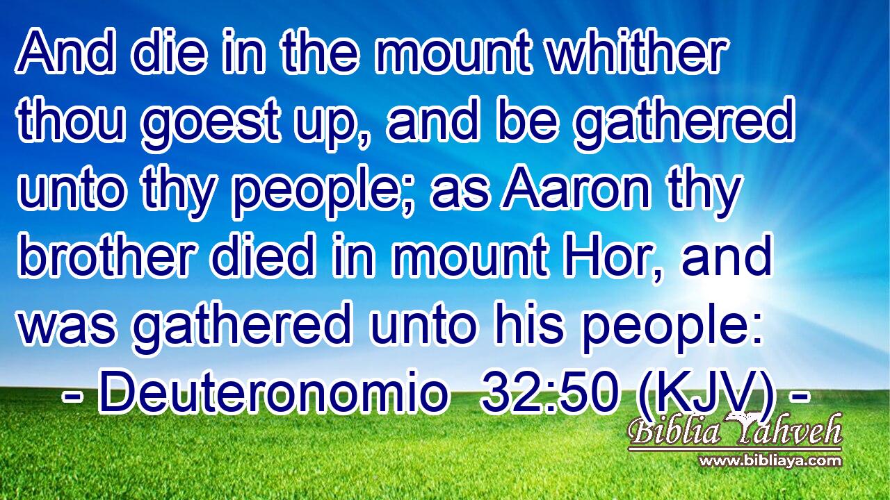 And die in the mount whither thou goest up, and be gathered unto thy people; as Aaron thy brother died in mount Hor, and was gathered unto his people: