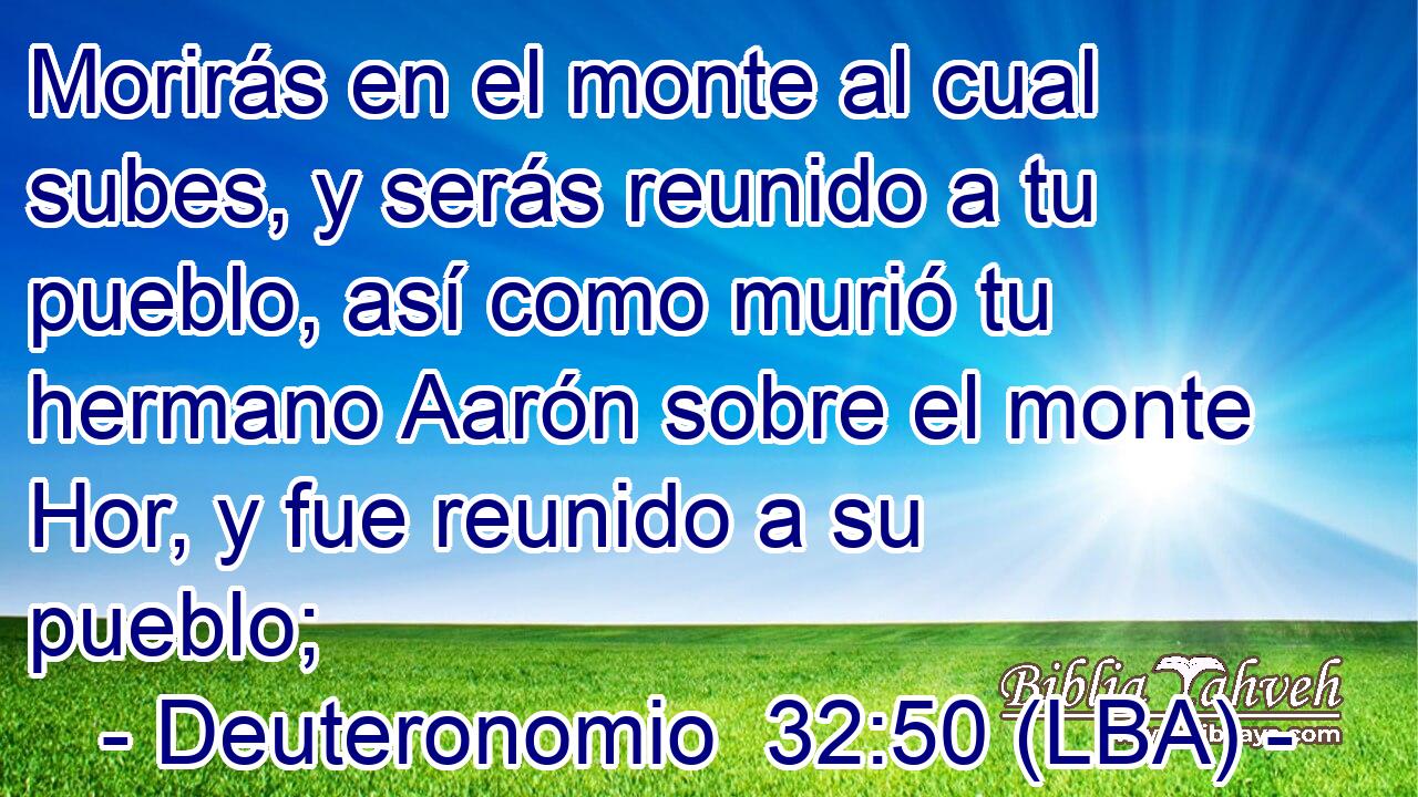 Morirás en el monte al cual subes, y serás reunido a tu pueblo, así como murió tu hermano Aarón sobre el monte Hor, y fue reunido a su pueblo;