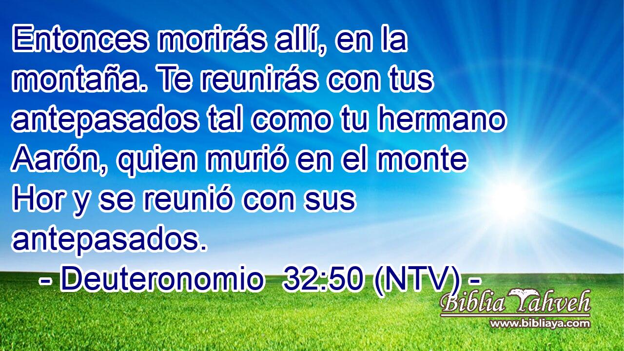 Entonces morirás allí, en la montaña. Te reunirás con tus antepasados tal como tu hermano Aarón, quien murió en el monte Hor y se reunió con sus antepasados.