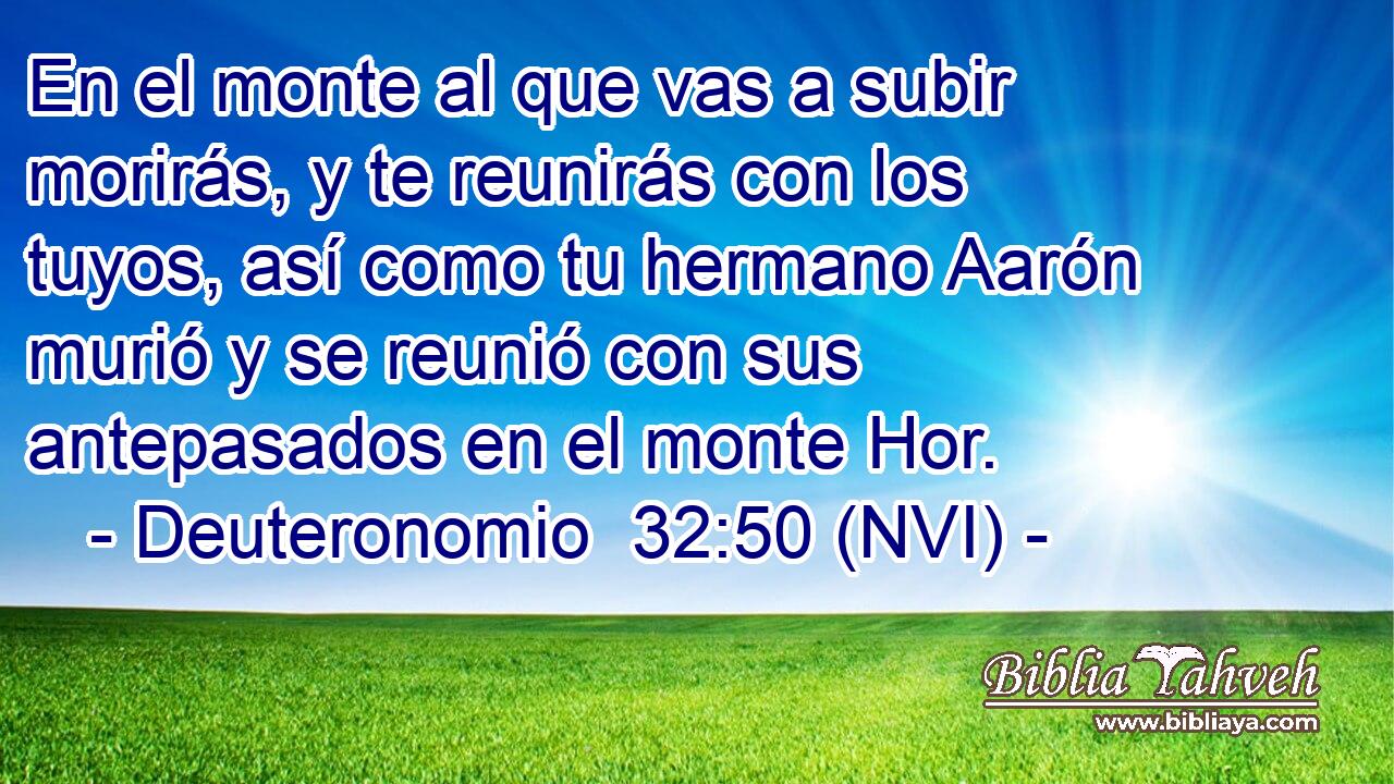  En el monte al que vas a subir morirás, y te reunirás con los tuyos, así como tu hermano Aarón murió y se reunió con sus antepasados en el monte Hor. 