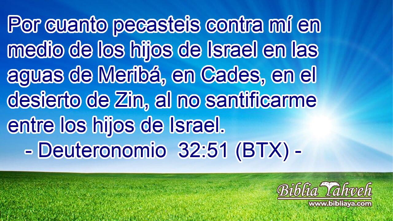 Por cuanto pecasteis contra mí en medio de los hijos de Israel en las aguas de Meribá, en Cades, en el desierto de Zin, al no santificarme entre los hijos de Israel.
