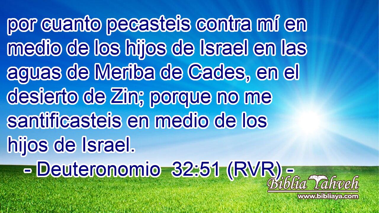 por cuanto pecasteis contra mí en medio de los hijos de Israel en las aguas de Meriba de Cades, en el desierto de Zin; porque no me santificasteis en medio de los hijos de Israel.