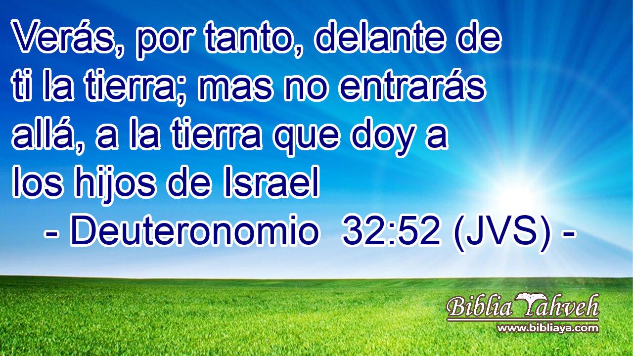 Verás, por tanto, delante de ti la tierra; mas no entrarás allá, a la tierra que doy a los hijos de Israel