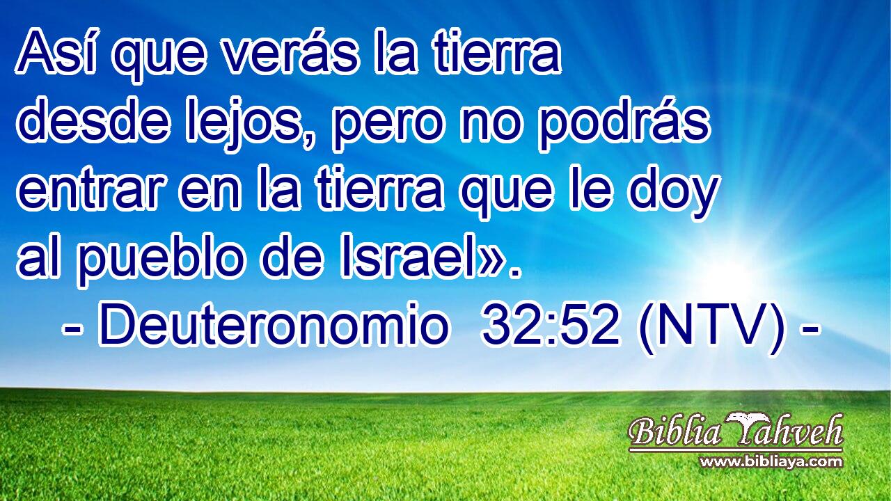 Así que verás la tierra desde lejos, pero no podrás entrar en la tierra que le doy al pueblo de Israel».