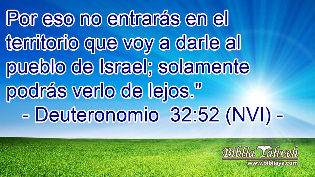  Por eso no entrarás en el territorio que voy a darle al pueblo de Israel; solamente podrás verlo de lejos.