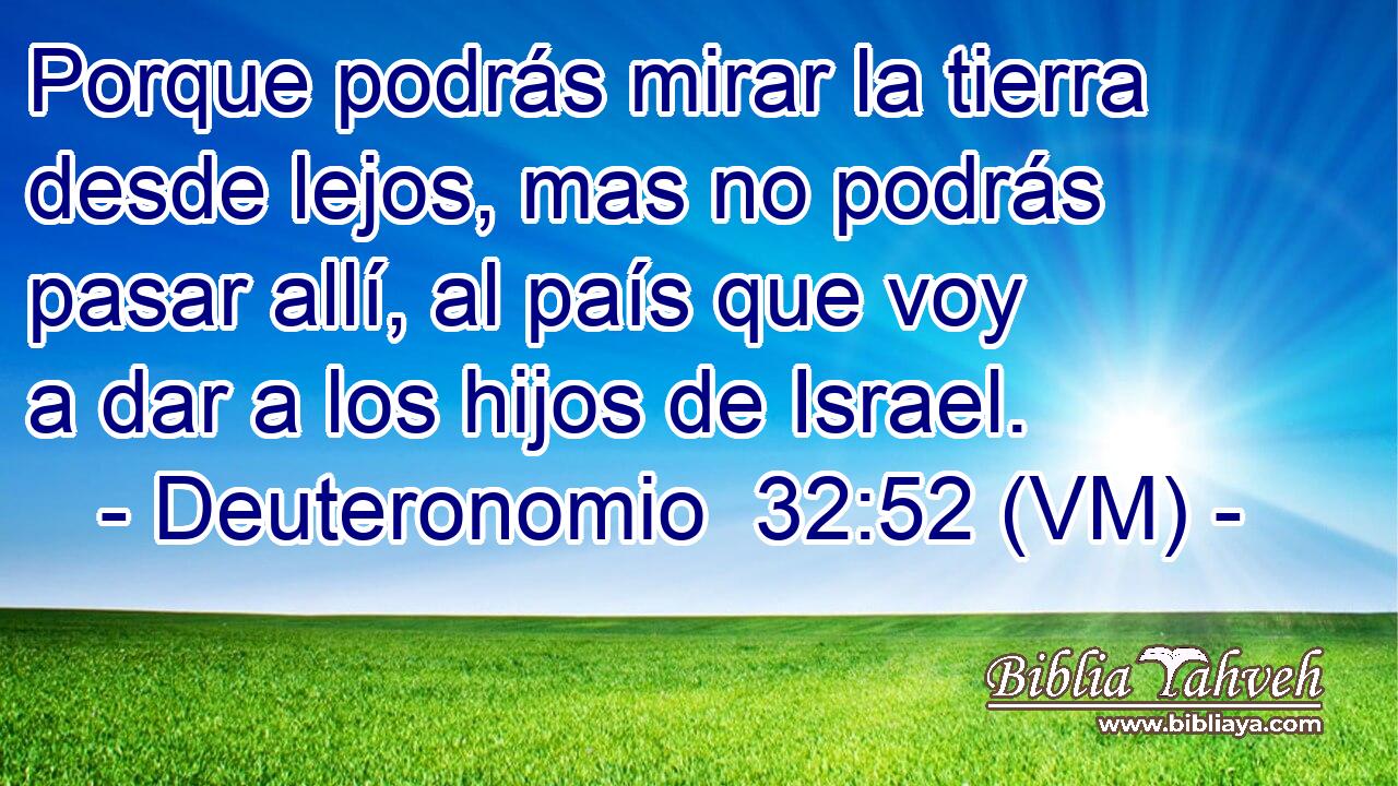  Porque podrás mirar la tierra desde lejos, mas no podrás pasar allí, al país que voy a dar a los hijos de Israel. 