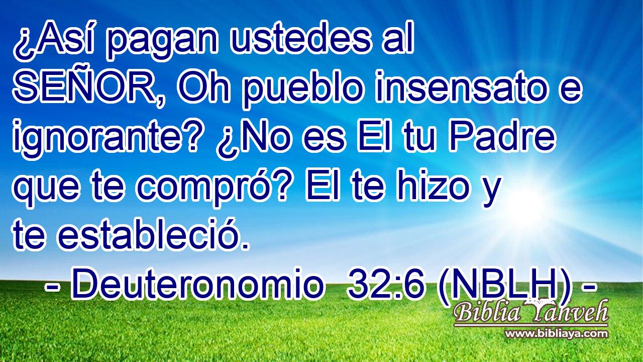 ¿Así pagan ustedes al SEÑOR, Oh pueblo insensato e ignorante? ¿No es El tu Padre que te compró? El te hizo y te estableció. 