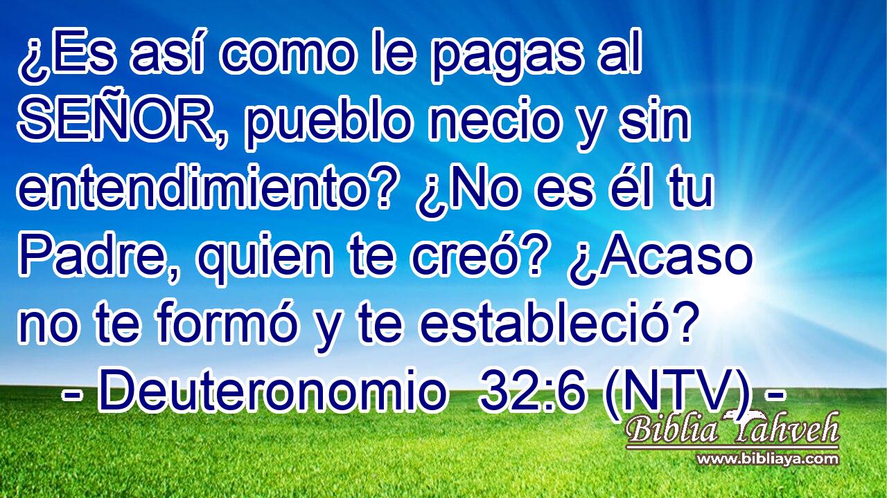 ¿Es así como le pagas al SEÑOR, pueblo necio y sin entendimiento? ¿No es él tu Padre, quien te creó? ¿Acaso no te formó y te estableció?