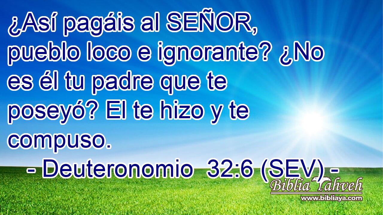 ¿Así pagáis al SEÑOR, pueblo loco e ignorante? ¿No es él tu padre que te poseyó? El te hizo y te compuso.