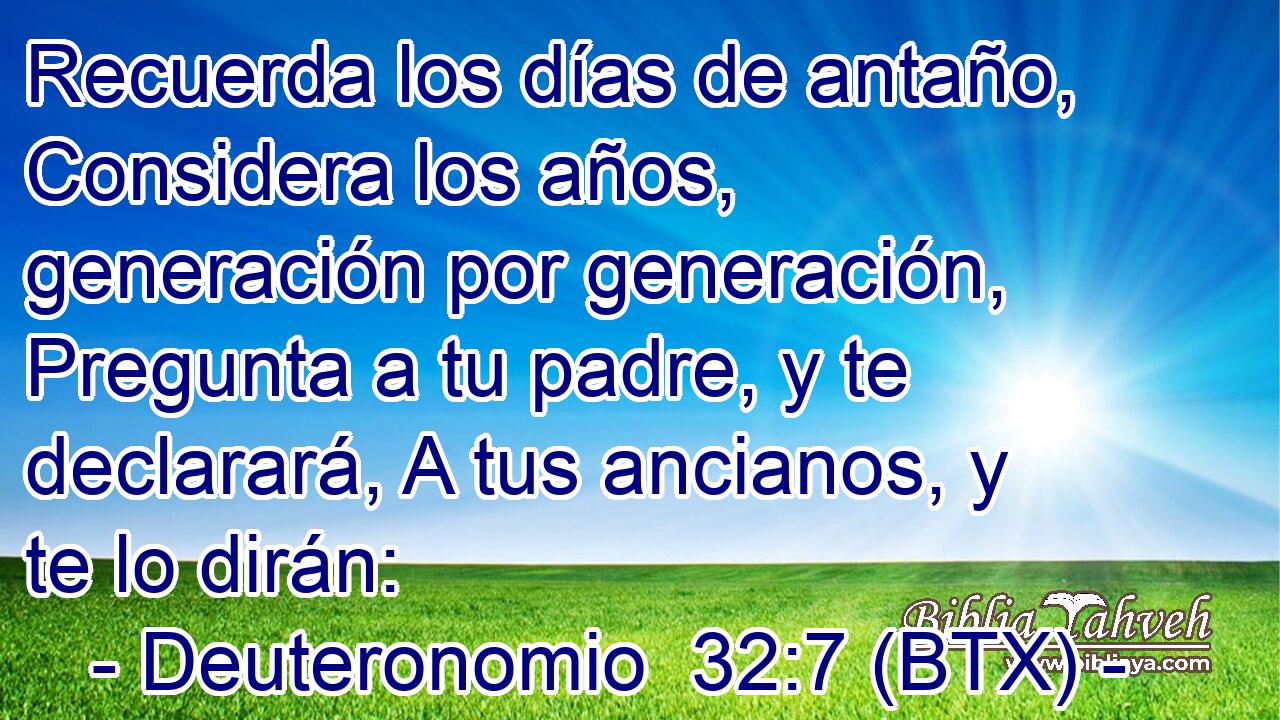 Recuerda los días de antaño, Considera los años, generación por generación, Pregunta a tu padre, y te declarará, A tus ancianos, y te lo dirán: