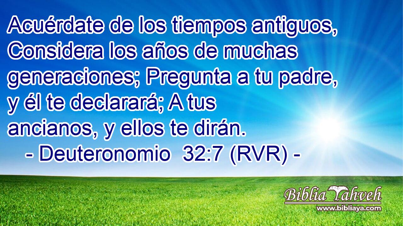 Acuérdate de los tiempos antiguos, Considera los años de muchas generaciones; Pregunta a tu padre, y él te declarará; A tus ancianos, y ellos te dirán.