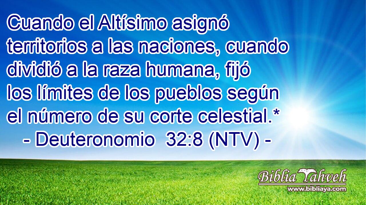 Cuando el Altísimo asignó territorios a las naciones, cuando dividió a la raza humana, fijó los límites de los pueblos según el número de su corte celestial.*
