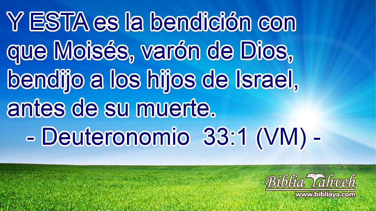  Y ESTA es la bendición con que Moisés, varón de Dios, bendijo a los hijos de Israel, antes de su muerte. 
