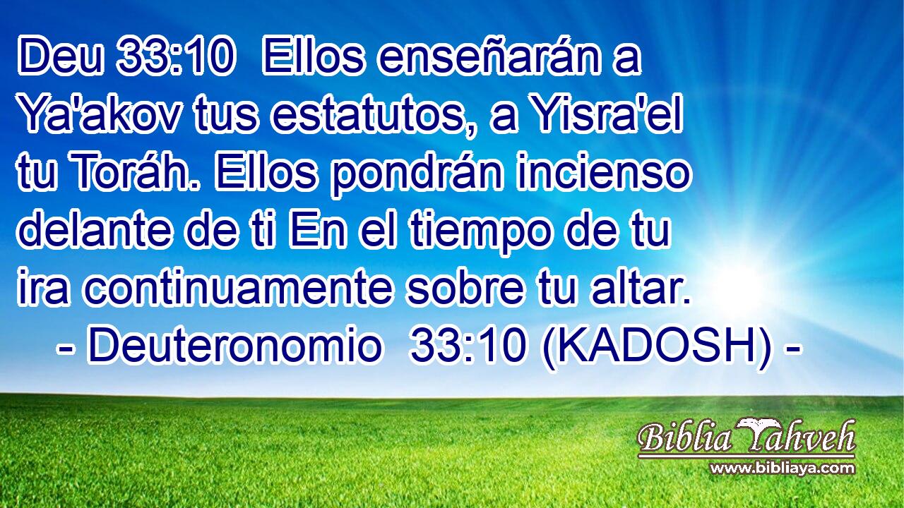  Ellos enseñarán a Ya'akov tus estatutos, a Yisra'el tu Toráh. Ellos pondrán incienso delante de ti En el tiempo de tu ira continuamente sobre tu altar. 