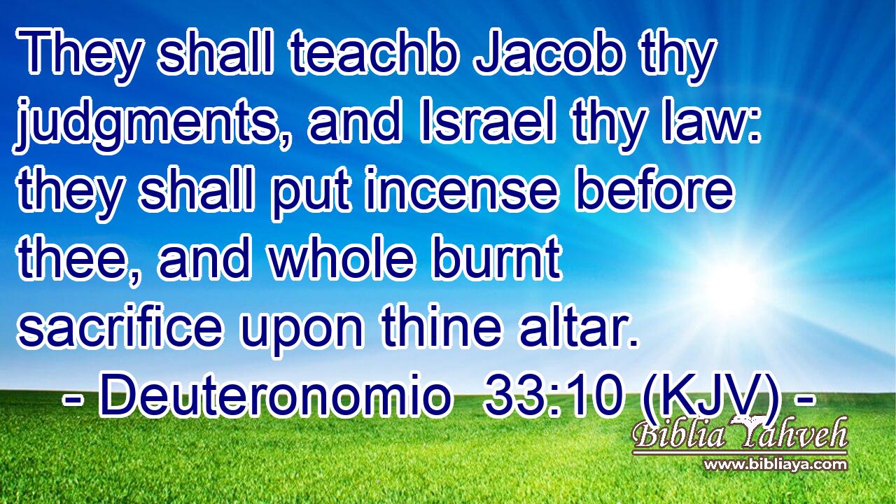 They shall teachb Jacob thy judgments, and Israel thy law: they shall put incense before thee, and whole burnt sacrifice upon thine altar.