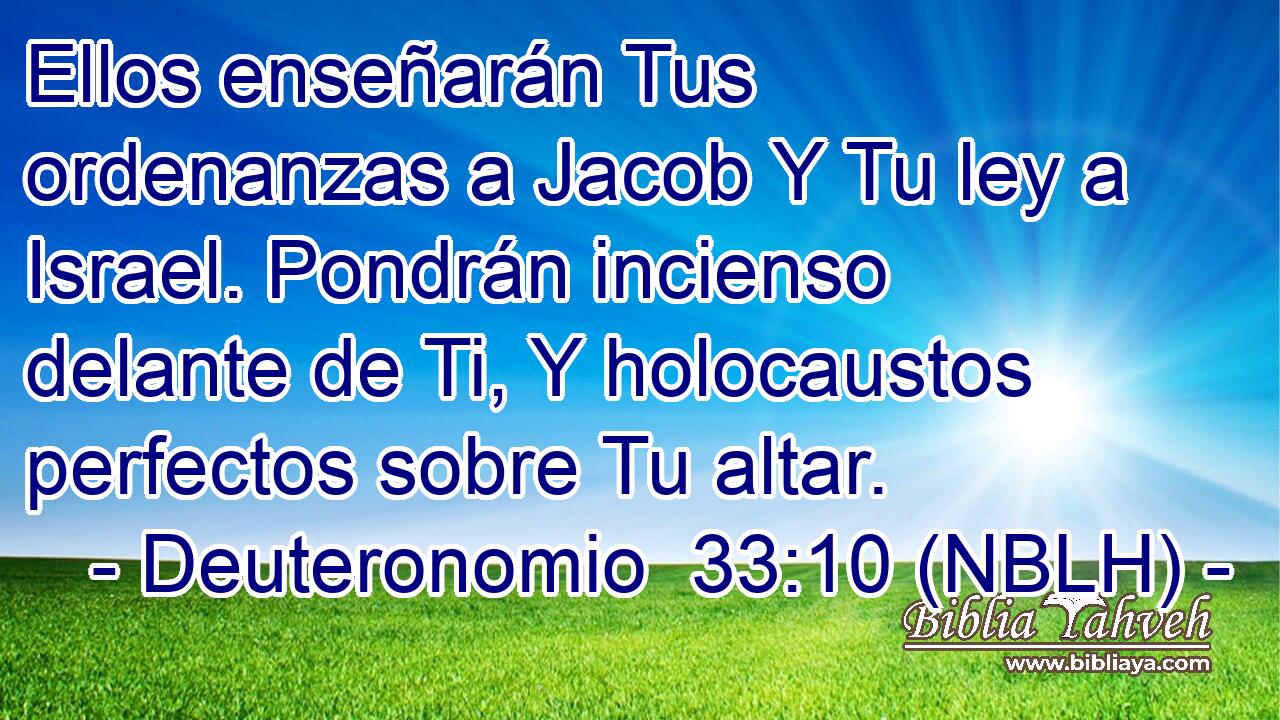  Ellos enseñarán Tus ordenanzas a Jacob Y Tu ley a Israel. Pondrán incienso delante de Ti, Y holocaustos perfectos sobre Tu altar. 