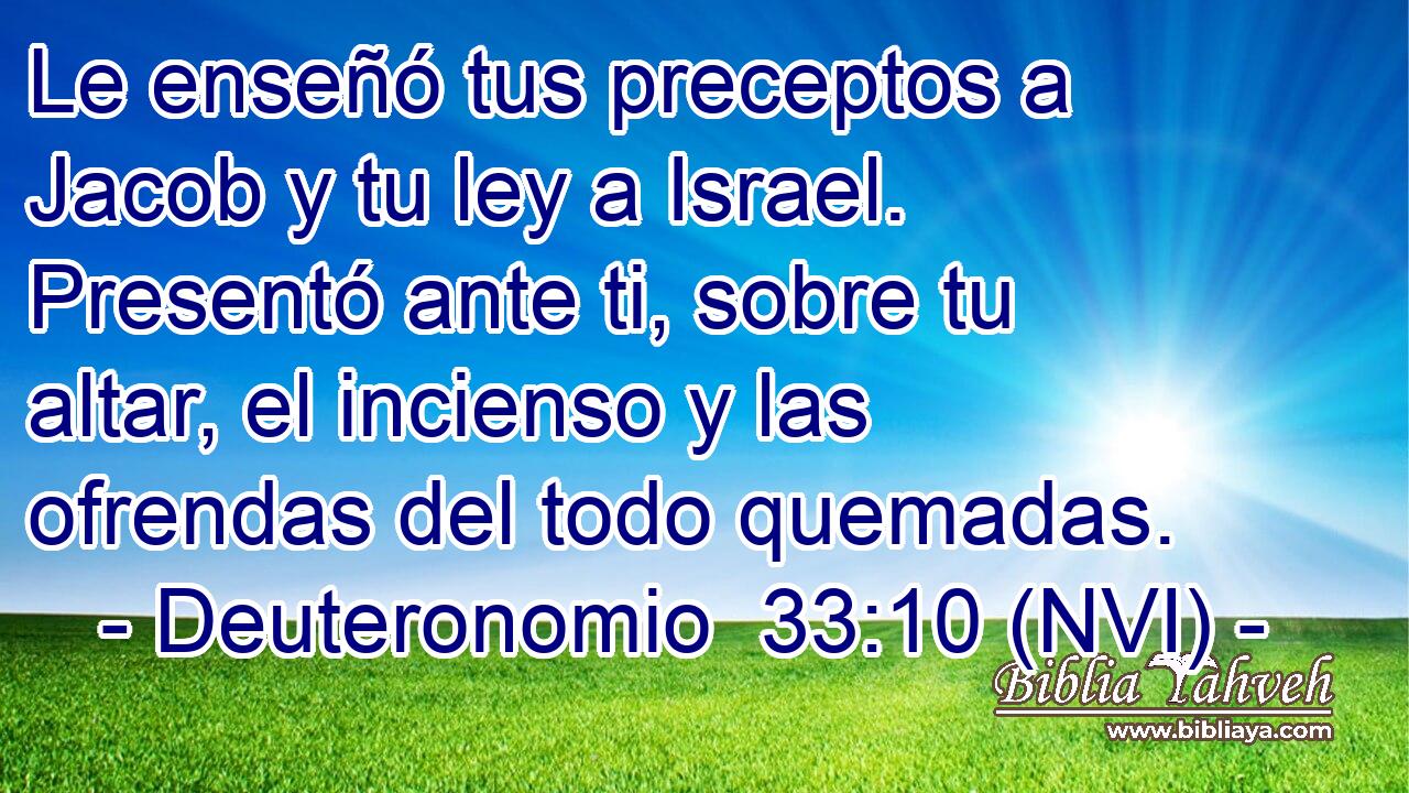  Le enseñó tus preceptos a Jacob y tu ley a Israel. Presentó ante ti, sobre tu altar, el incienso y las ofrendas del todo quemadas. 