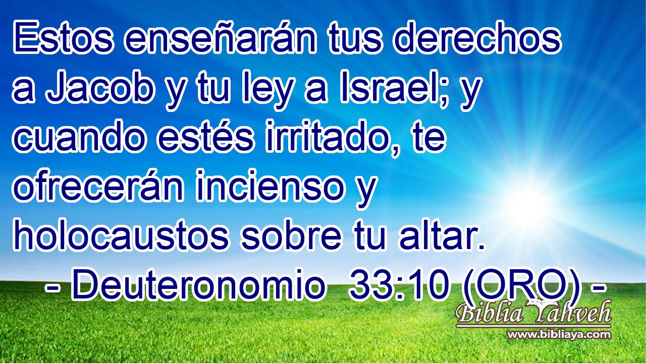 Estos enseñarán tus derechos a Jacob y tu ley a Israel; y cuando estés irritado, te ofrecerán incienso y holocaustos sobre tu altar. 