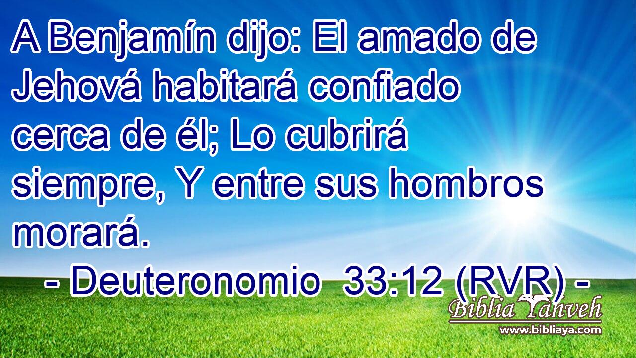 A Benjamín dijo: El amado de Jehová habitará confiado cerca de él; Lo cubrirá siempre, Y entre sus hombros morará.