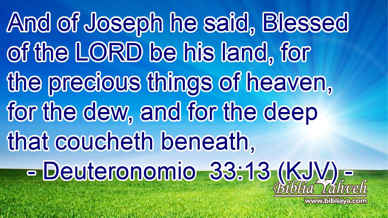 And of Joseph he said, Blessed of the LORD be his land, for the precious things of heaven, for the dew, and for the deep that coucheth beneath,