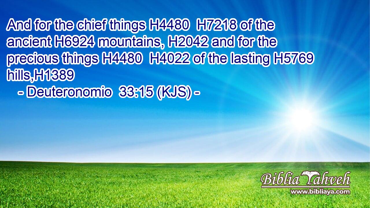 And for the chief things H4480  H7218 of the ancient H6924 mountains, H2042 and for the precious things H4480  H4022 of the lasting H5769 hills,H1389
