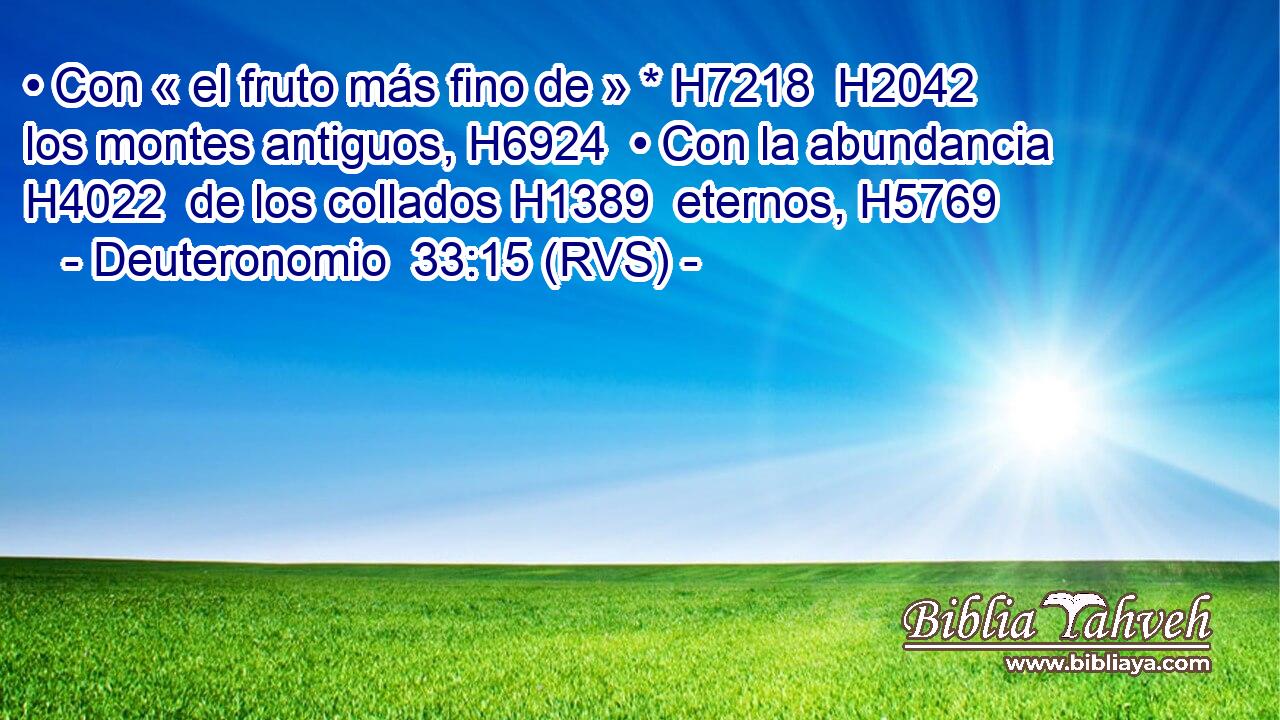 • Con « el fruto más fino de » * H7218  H2042 los montes antiguos, H6924  • Con la abundancia H4022  de los collados H1389  eternos, H5769  