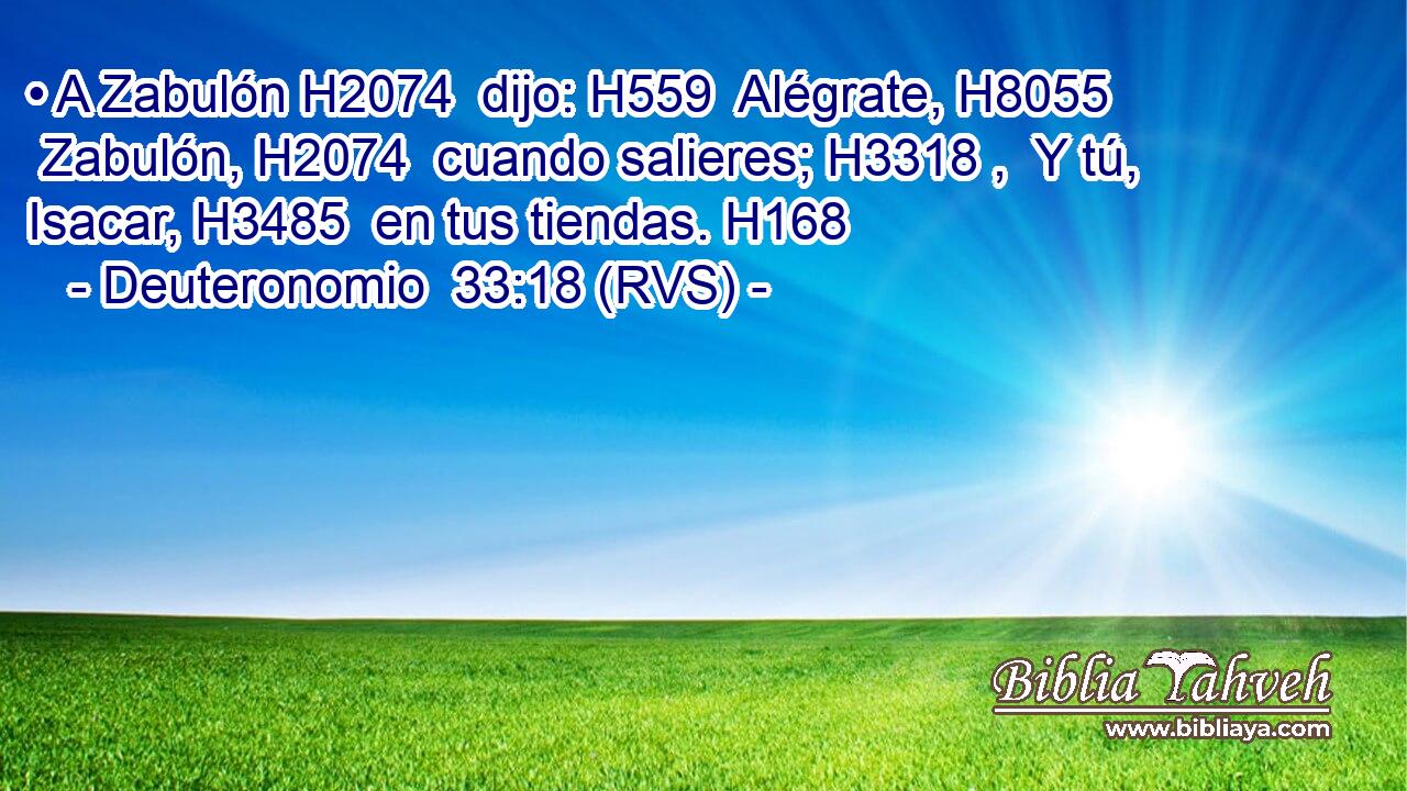 • A Zabulón H2074  dijo: H559  Alégrate, H8055  Zabulón, H2074  cuando salieres; H3318 ,  Y tú, Isacar, H3485  en tus tiendas. H168  