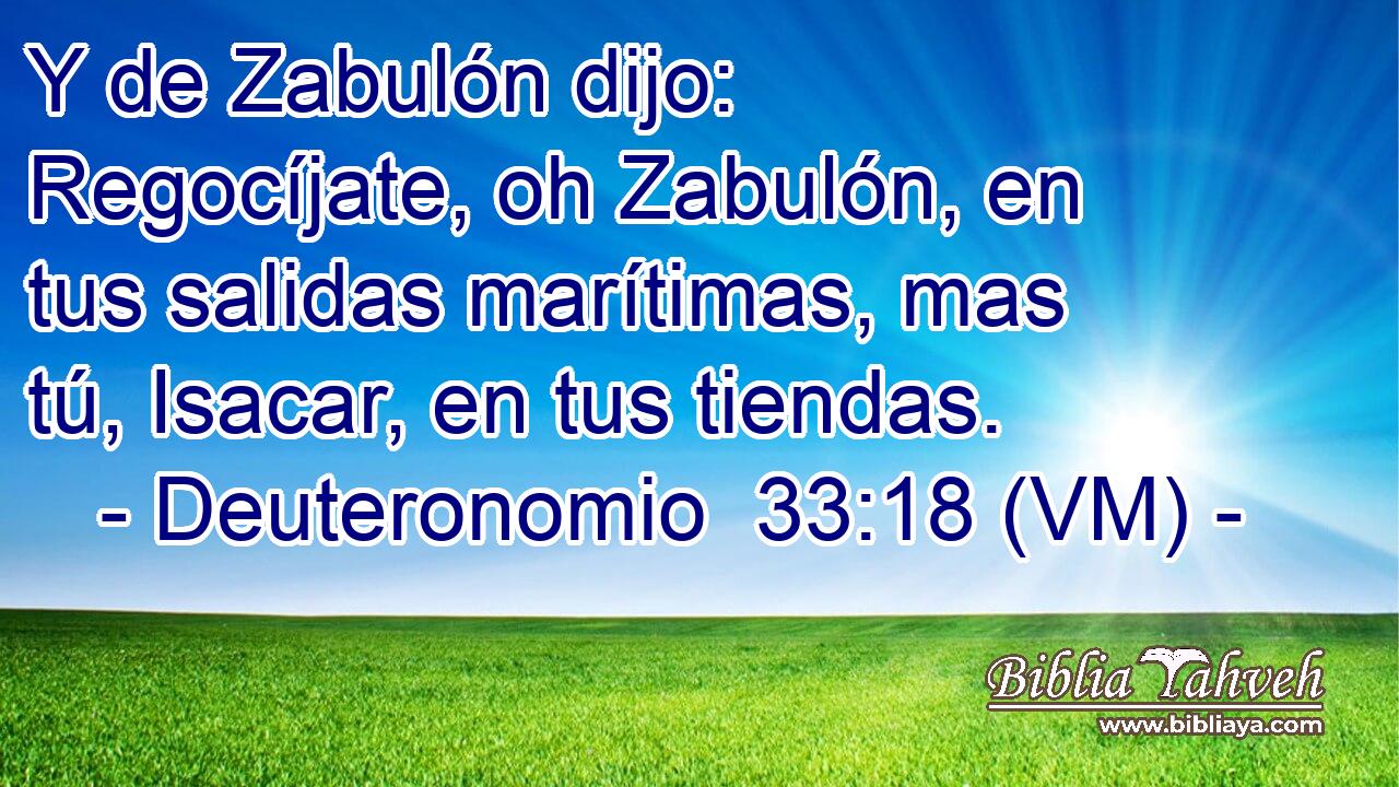  Y de Zabulón dijo: Regocíjate, oh Zabulón, en tus salidas marítimas, mas tú, Isacar, en tus tiendas. 