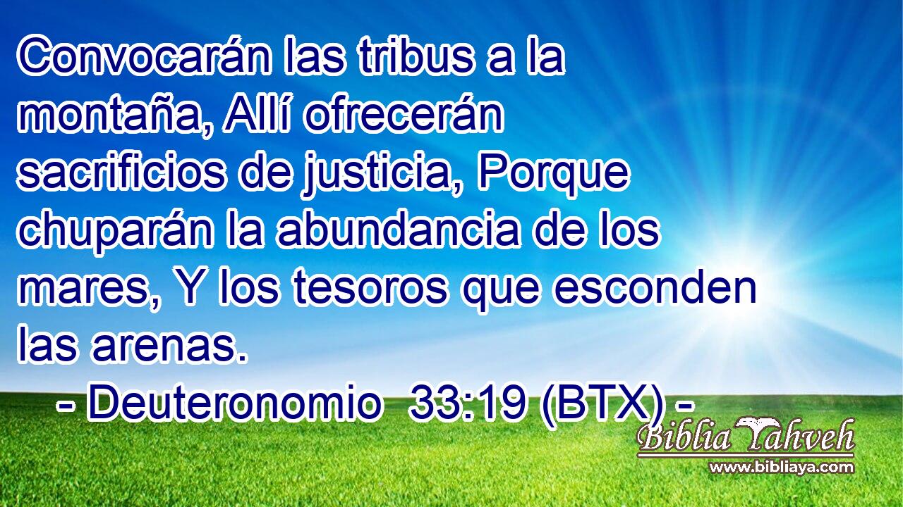 Convocarán las tribus a la montaña, Allí ofrecerán sacrificios de justicia, Porque chuparán la abundancia de los mares, Y los tesoros que esconden las arenas.