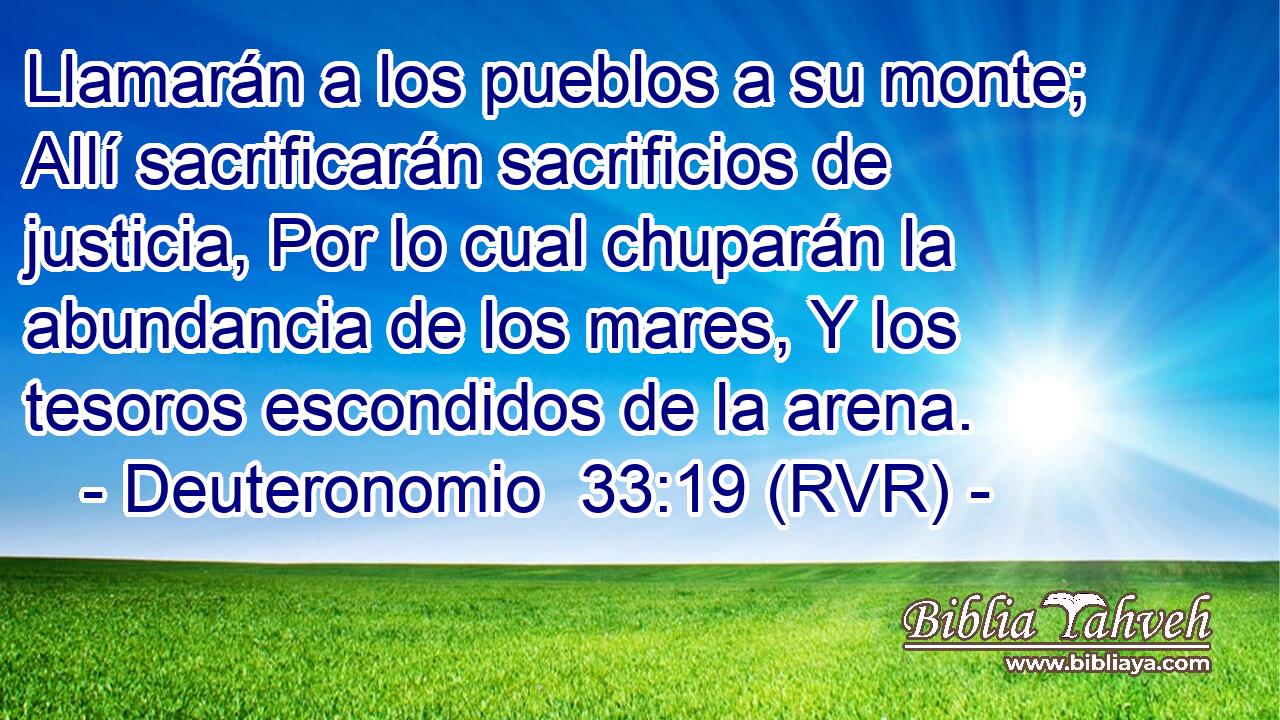 Llamarán a los pueblos a su monte; Allí sacrificarán sacrificios de justicia, Por lo cual chuparán la abundancia de los mares, Y los tesoros escondidos de la arena.