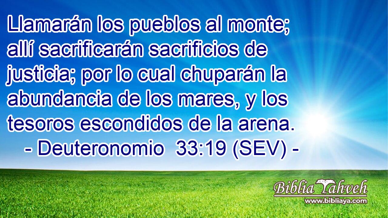 Llamarán los pueblos al monte; allí sacrificarán sacrificios de justicia; por lo cual chuparán la abundancia de los mares, y los tesoros escondidos de la arena.