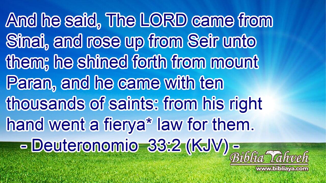 And he said, The LORD came from Sinai, and rose up from Seir unto them; he shined forth from mount Paran, and he came with ten thousands of saints: from his right hand went a fierya* law for them.